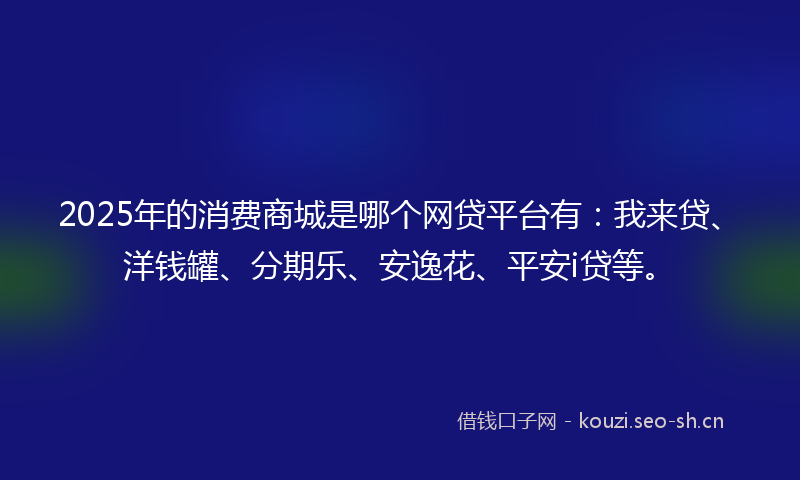 2025年的消费商城是哪个网贷平台有：我来贷、洋钱罐、分期乐、安逸花、平安i贷等。