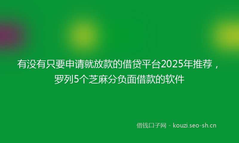 有没有只要申请就放款的借贷平台2025年推荐，罗列5个芝麻分负面借款的软件