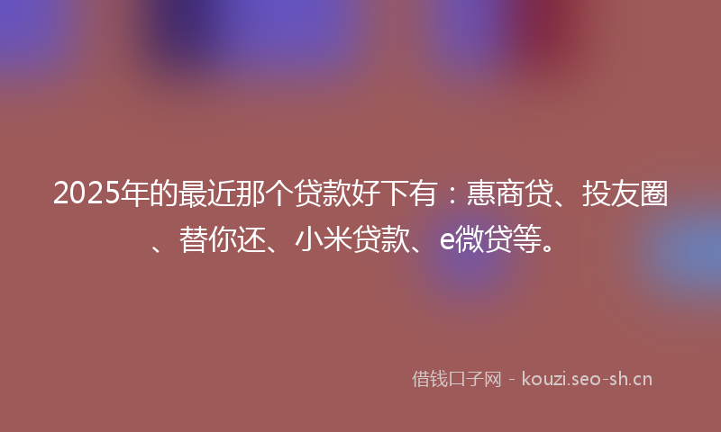 2025年的最近那个贷款好下有：惠商贷、投友圈、替你还、小米贷款、e微贷等。