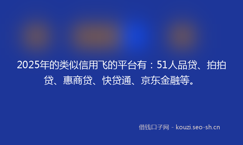 2025年的类似信用飞的平台有：51人品贷、拍拍贷、惠商贷、快贷通、京东金融等。