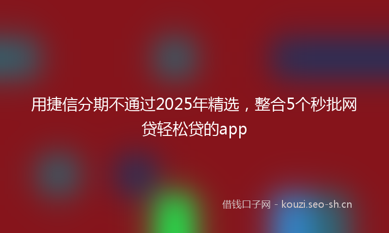 用捷信分期不通过2025年精选，整合5个秒批网贷轻松贷的app
