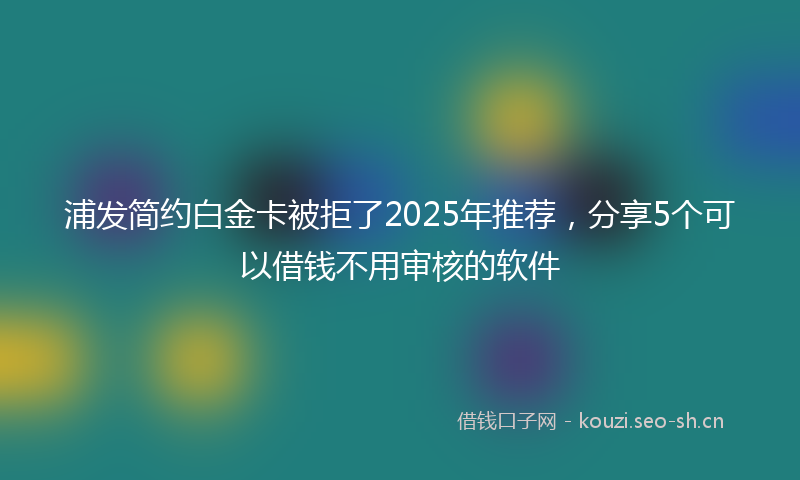 浦发简约白金卡被拒了2025年推荐，分享5个可以借钱不用审核的软件