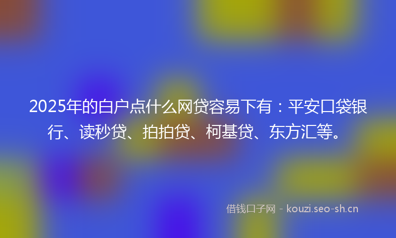 2025年的白户点什么网贷容易下有：平安口袋银行、读秒贷、拍拍贷、柯基贷、东方汇等。