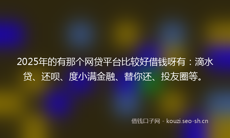 2025年的有那个网贷平台比较好借钱呀有：滴水贷、还呗、度小满金融、替你还、投友圈等。