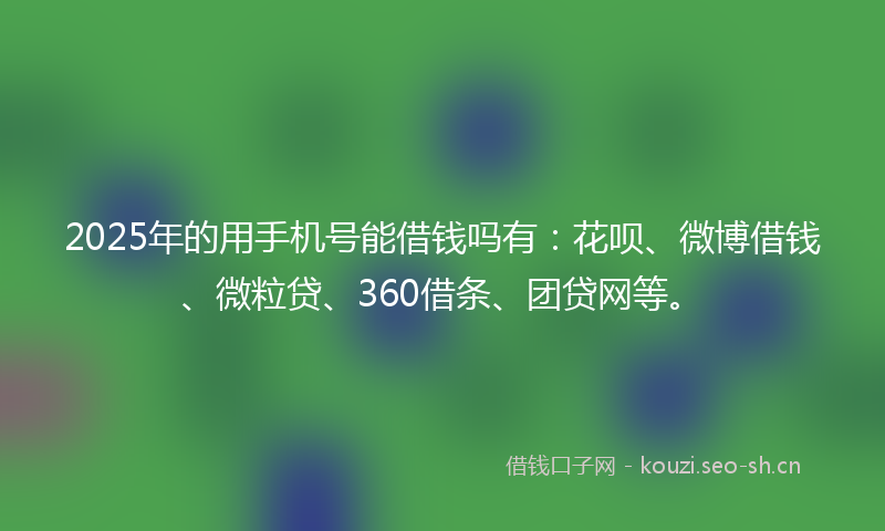 2025年的用手机号能借钱吗有：花呗、微博借钱、微粒贷、360借条、团贷网等。