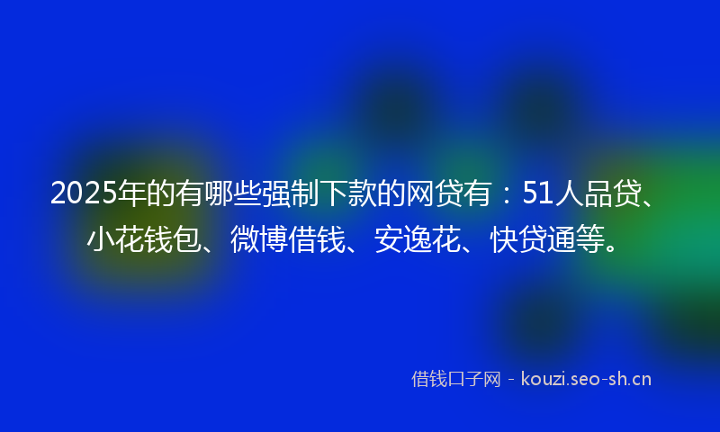 2025年的有哪些强制下款的网贷有：51人品贷、小花钱包、微博借钱、安逸花、快贷通等。