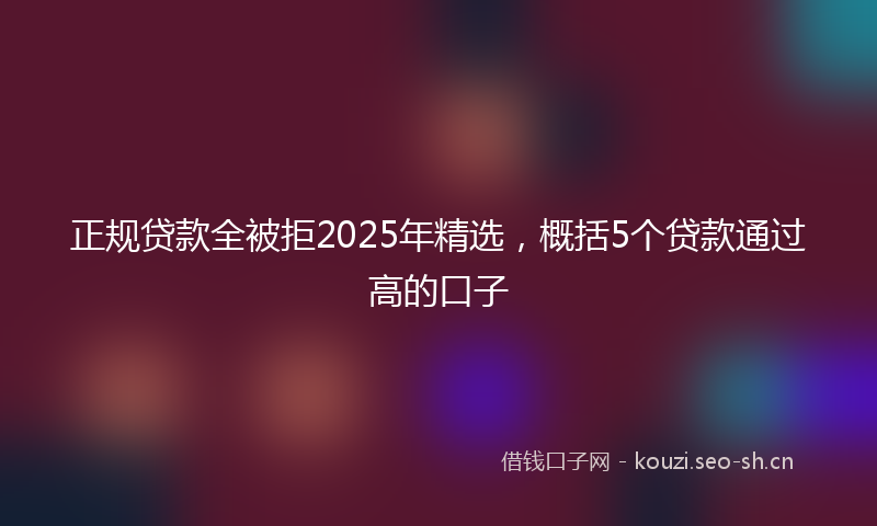 正规贷款全被拒2025年精选，概括5个贷款通过高的口子