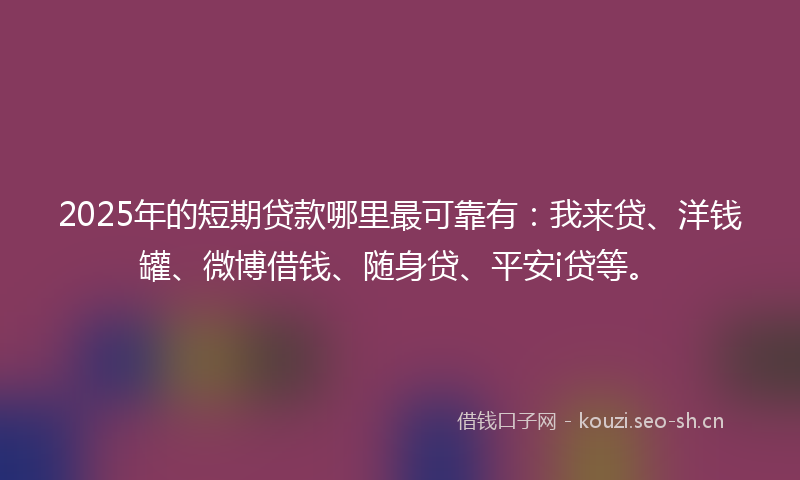 2025年的短期贷款哪里最可靠有：我来贷、洋钱罐、微博借钱、随身贷、平安i贷等。