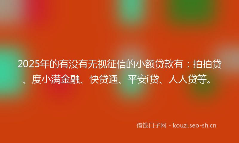 2025年的有没有无视征信的小额贷款有：拍拍贷、度小满金融、快贷通、平安i贷、人人贷等。