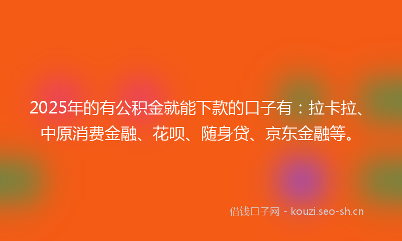 2025年的有公积金就能下款的口子有：拉卡拉、中原消费金融、花呗、随身贷、京东金融等。