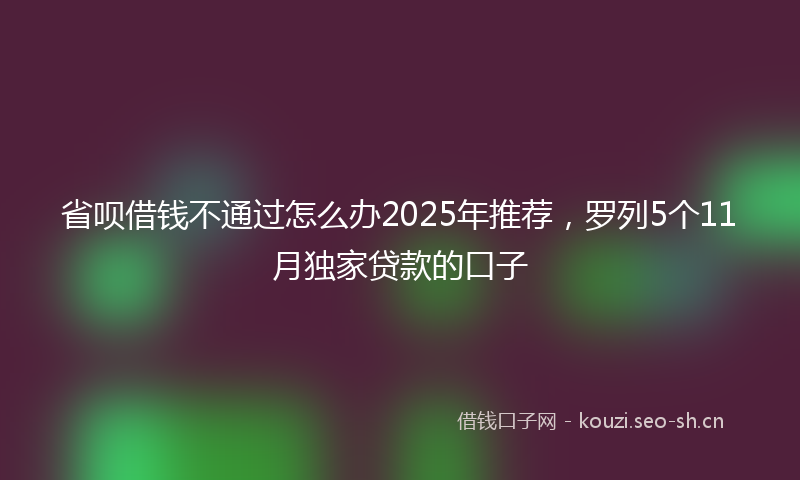 省呗借钱不通过怎么办2025年推荐，罗列5个11月独家贷款的口子