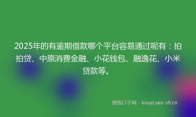 2025年的有逾期借款哪个平台容易通过呢有：拍拍贷、中原消费金融、小花钱包、融逸花、小米贷款等。