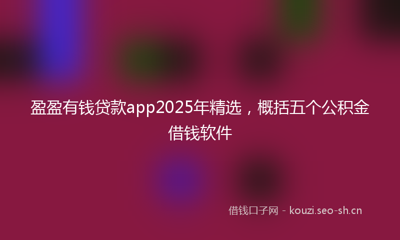 盈盈有钱贷款app2025年精选，概括五个公积金借钱软件