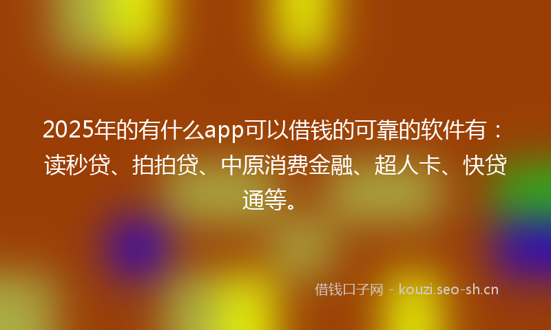 2025年的有什么app可以借钱的可靠的软件有：读秒贷、拍拍贷、中原消费金融、超人卡、快贷通等。
