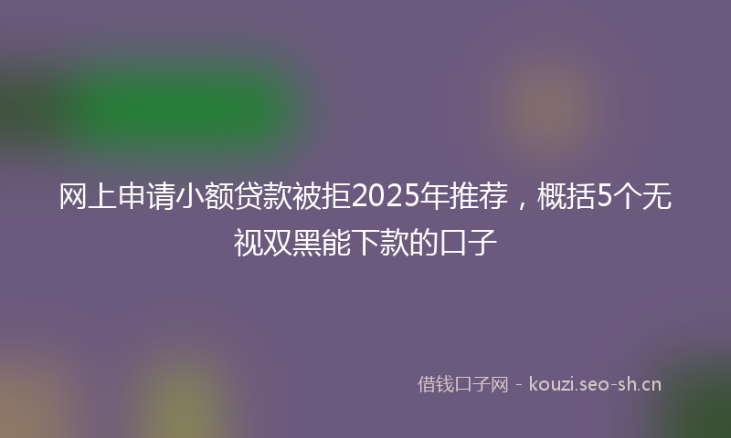 网上申请小额贷款被拒2025年推荐，概括5个无视双黑能下款的口子