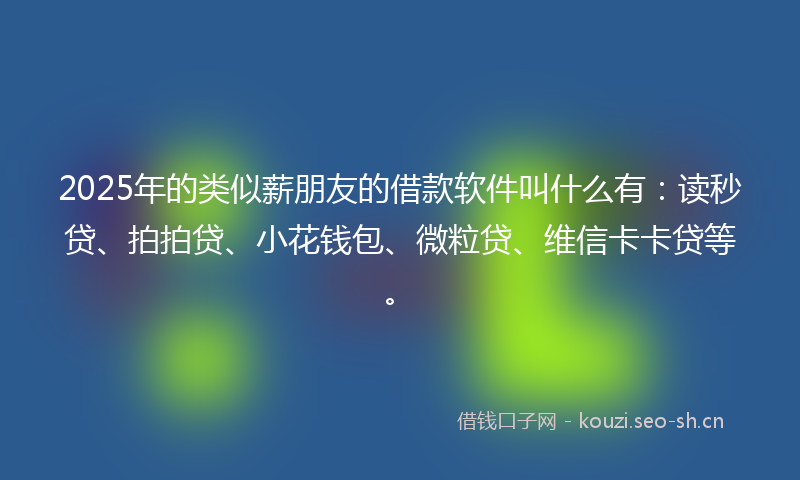 2025年的类似薪朋友的借款软件叫什么有：读秒贷、拍拍贷、小花钱包、微粒贷、维信卡卡贷等。