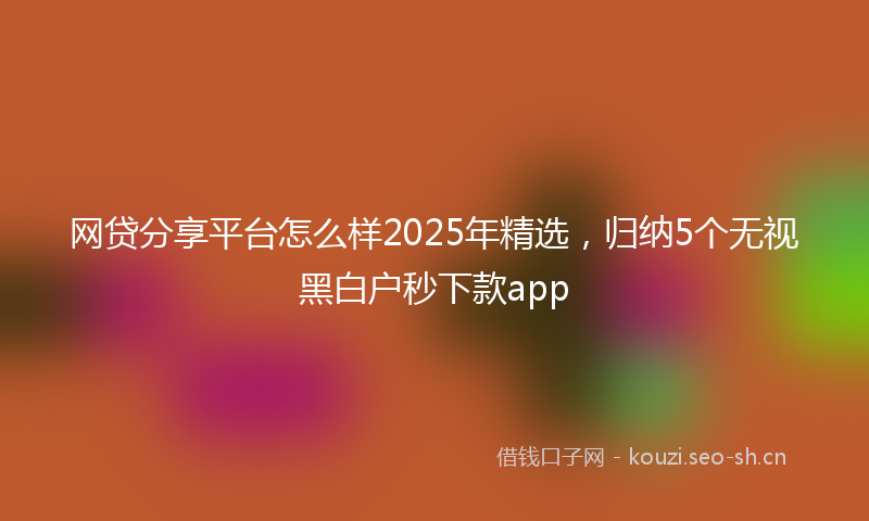 网贷分享平台怎么样2025年精选，归纳5个无视黑白户秒下款app