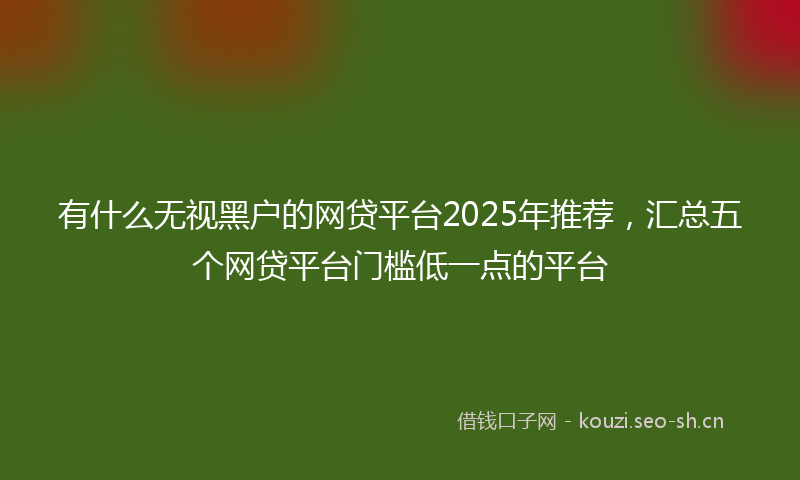 有什么无视黑户的网贷平台2025年推荐，汇总五个网贷平台门槛低一点的平台