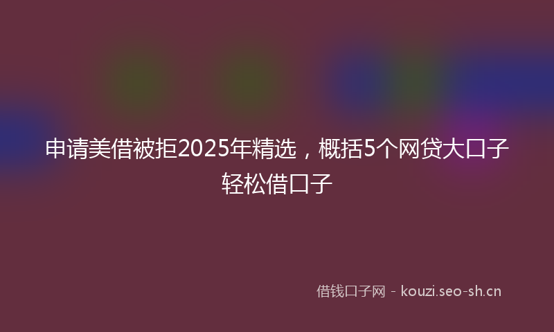 申请美借被拒2025年精选，概括5个网贷大口子轻松借口子