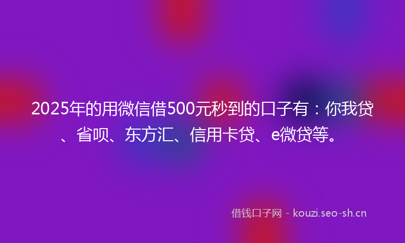 2025年的用微信借500元秒到的口子有：你我贷、省呗、东方汇、信用卡贷、e微贷等。