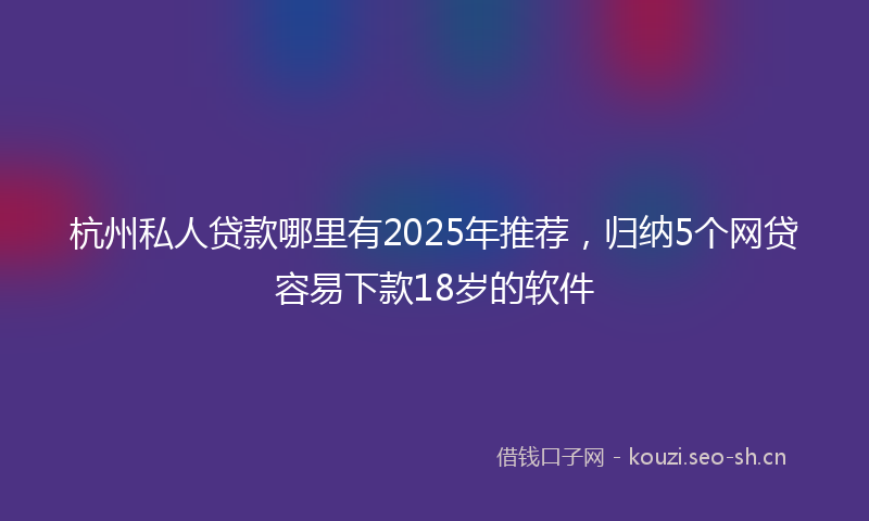 杭州私人贷款哪里有2025年推荐，归纳5个网贷容易下款18岁的软件