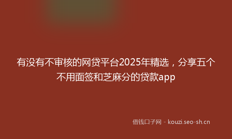 有没有不审核的网贷平台2025年精选，分享五个不用面签和芝麻分的贷款app