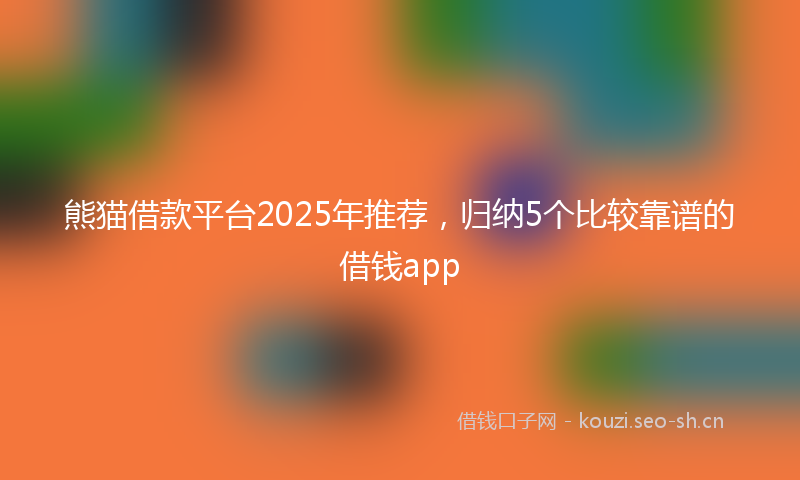 熊猫借款平台2025年推荐，归纳5个比较靠谱的借钱app