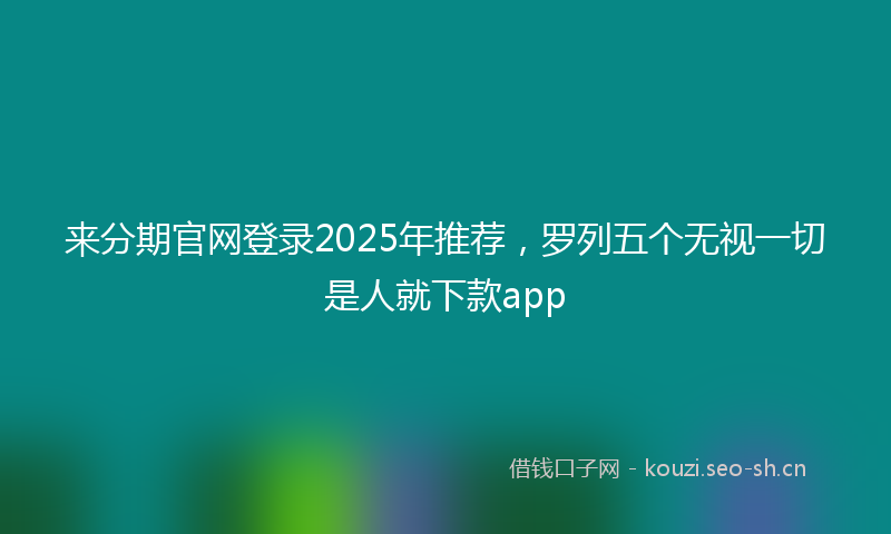 来分期官网登录2025年推荐，罗列五个无视一切是人就下款app