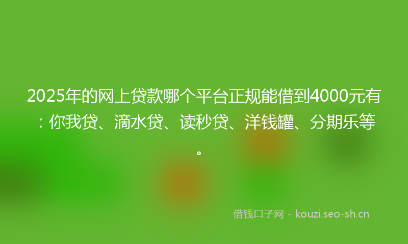 2025年的网上贷款哪个平台正规能借到4000元有：你我贷、滴水贷、读秒贷、洋钱罐、分期乐等。