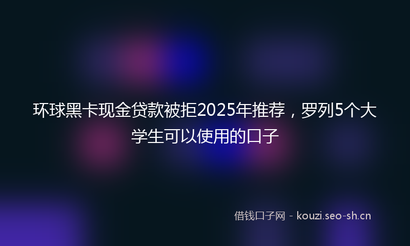 环球黑卡现金贷款被拒2025年推荐，罗列5个大学生可以使用的口子