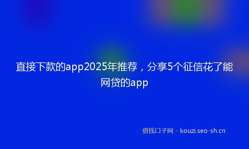 直接下款的app2025年推荐，分享5个征信花了能网贷的app