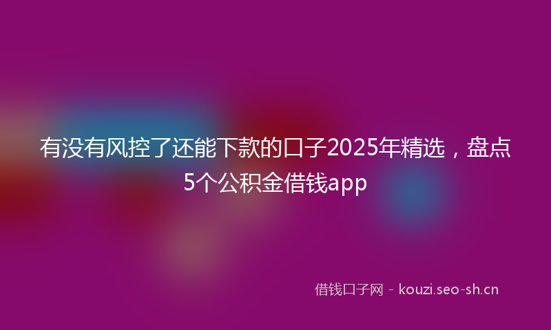 有没有风控了还能下款的口子2025年精选，盘点5个公积金借钱app