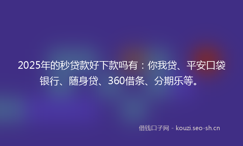 2025年的秒贷款好下款吗有：你我贷、平安口袋银行、随身贷、360借条、分期乐等。