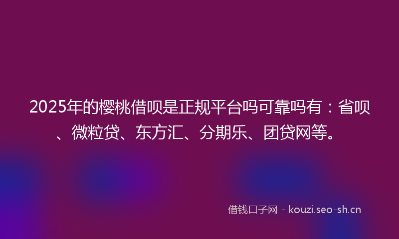 2025年的樱桃借呗是正规平台吗可靠吗有：省呗、微粒贷、东方汇、分期乐、团贷网等。