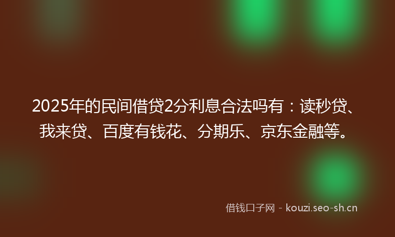 2025年的民间借贷2分利息合法吗有：读秒贷、我来贷、百度有钱花、分期乐、京东金融等。