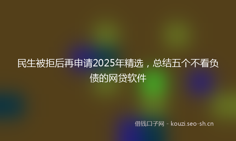 民生被拒后再申请2025年精选，总结五个不看负债的网贷软件