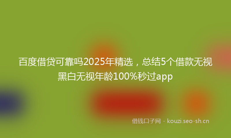百度借贷可靠吗2025年精选，总结5个借款无视黑白无视年龄100%秒过app