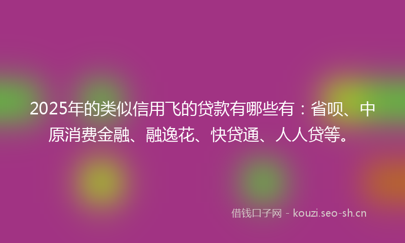 2025年的类似信用飞的贷款有哪些有：省呗、中原消费金融、融逸花、快贷通、人人贷等。
