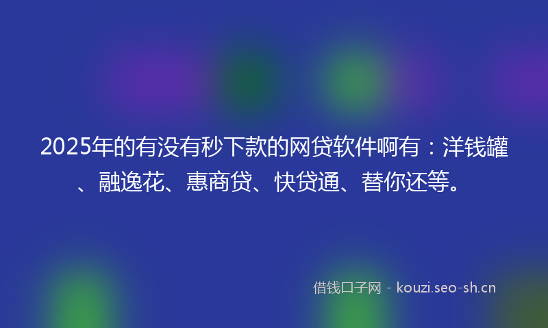 2025年的有没有秒下款的网贷软件啊有：洋钱罐、融逸花、惠商贷、快贷通、替你还等。