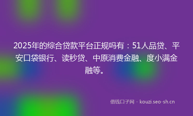 2025年的综合贷款平台正规吗有：51人品贷、平安口袋银行、读秒贷、中原消费金融、度小满金融等。