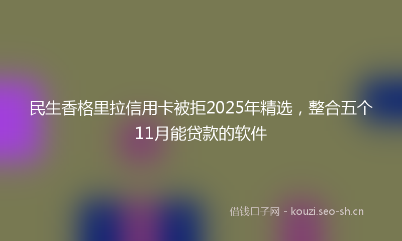 民生香格里拉信用卡被拒2025年精选，整合五个11月能贷款的软件