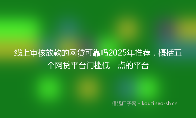 线上审核放款的网贷可靠吗2025年推荐，概括五个网贷平台门槛低一点的平台