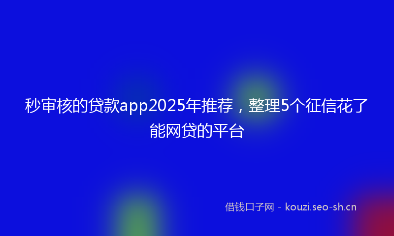 秒审核的贷款app2025年推荐，整理5个征信花了能网贷的平台