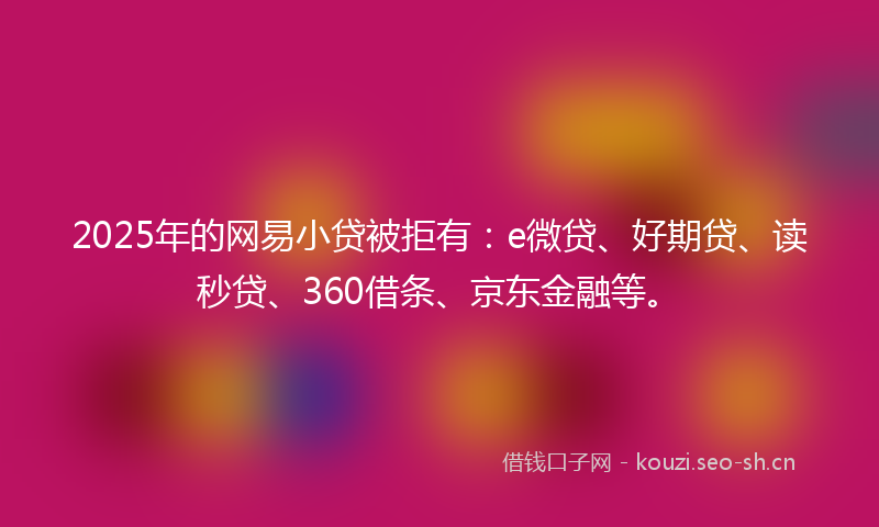 2025年的网易小贷被拒有：e微贷、好期贷、读秒贷、360借条、京东金融等。