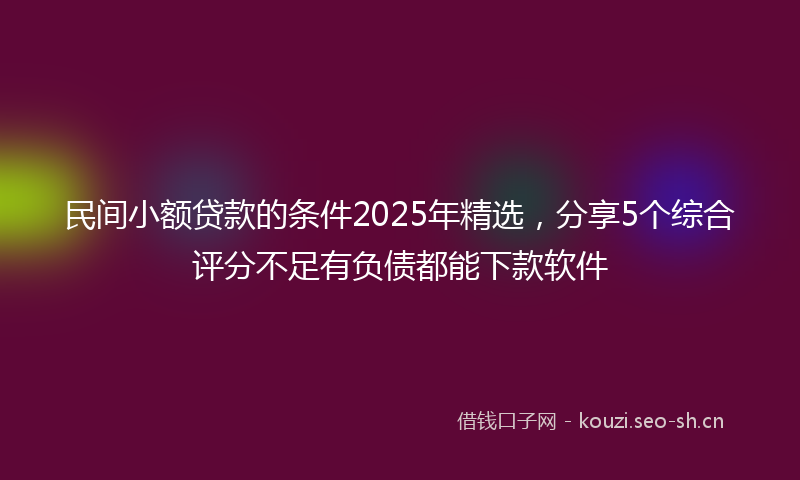 民间小额贷款的条件2025年精选，分享5个综合评分不足有负债都能下款软件