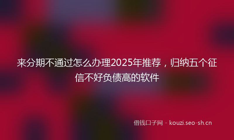 来分期不通过怎么办理2025年推荐，归纳五个征信不好负债高的软件