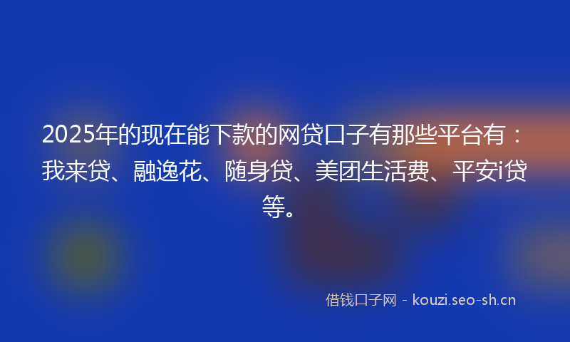 2025年的现在能下款的网贷口子有那些平台有：我来贷、融逸花、随身贷、美团生活费、平安i贷等。