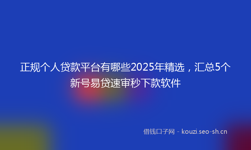 正规个人贷款平台有哪些2025年精选,汇总5个新号易贷速审秒下款软件