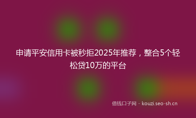 申请平安信用卡被秒拒2025年推荐，整合5个轻松贷10万的平台