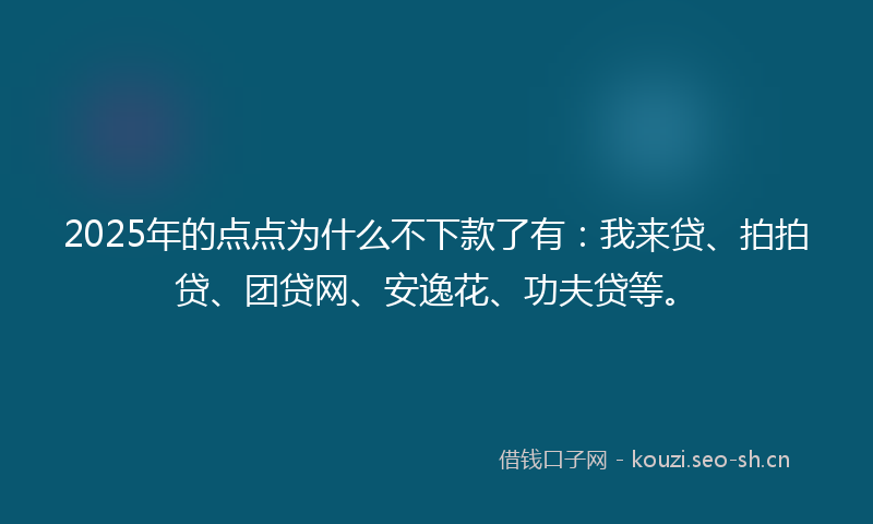 2025年的点点为什么不下款了有：我来贷、拍拍贷、团贷网、安逸花、功夫贷等。